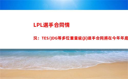LPL選手合同情況：TES\JDG等多位重量級(jí)選手合同將在今年年底到期